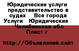 Юридические услуги, представительство в судах. - Все города Услуги » Юридические   . Челябинская обл.,Пласт г.